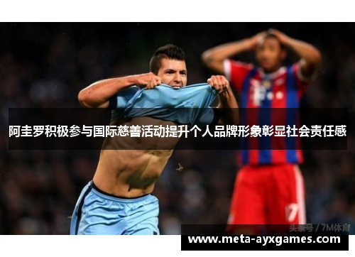 阿圭罗积极参与国际慈善活动提升个人品牌形象彰显社会责任感