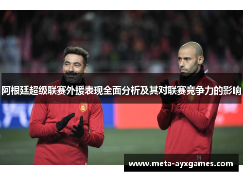 阿根廷超级联赛外援表现全面分析及其对联赛竞争力的影响 阿根廷超级联赛外援表现全面分析及其对联赛竞争力的影响