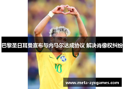 巴黎圣日耳曼宣布与内马尔达成协议 解决肖像权纠纷