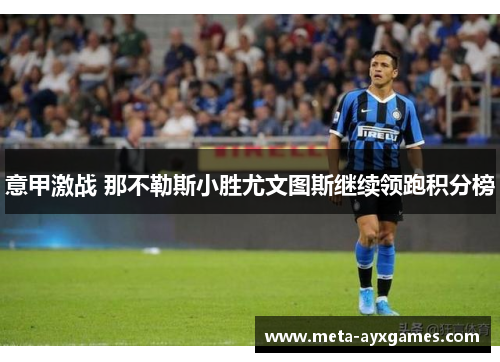 意甲激战 那不勒斯小胜尤文图斯继续领跑积分榜
