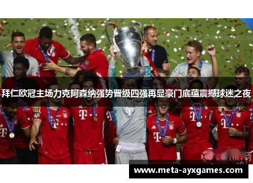 拜仁欧冠主场力克阿森纳强势晋级四强再显豪门底蕴震撼球迷之夜