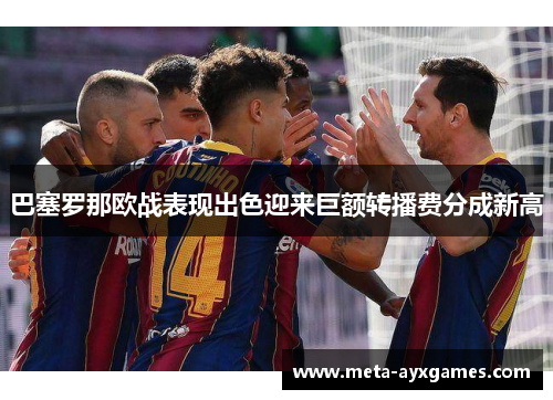 巴塞罗那欧战表现出色迎来巨额转播费分成新高 巴塞罗那欧战表现出色迎来巨额转播费分成新高