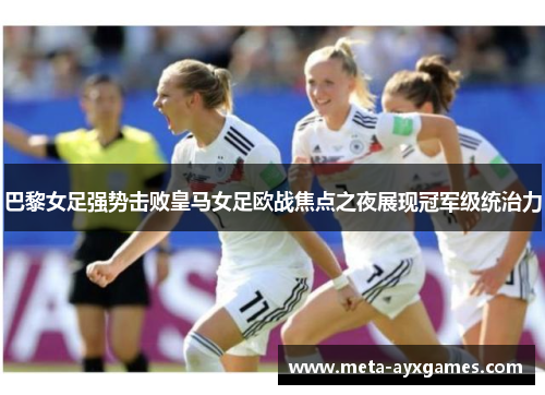 巴黎女足强势击败皇马女足欧战焦点之夜展现冠军级统治力